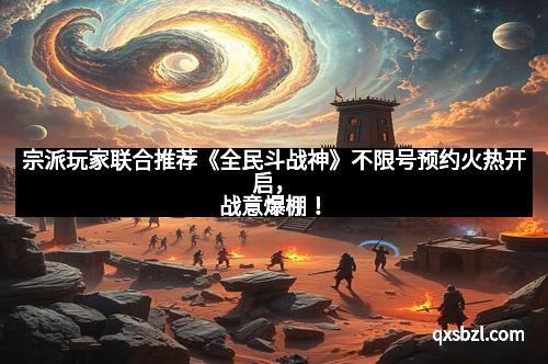 宗派玩家联合推荐《全民斗战神》不限号预约火热开启，战意爆棚！
